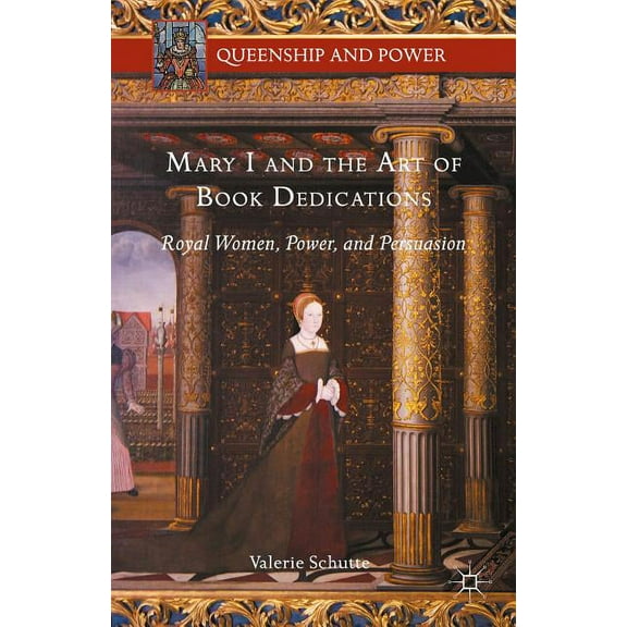 Queenship and Power Mary I and the Art of Book Dedications: Royal Women, Power, and Persuasion, (Hardcover)