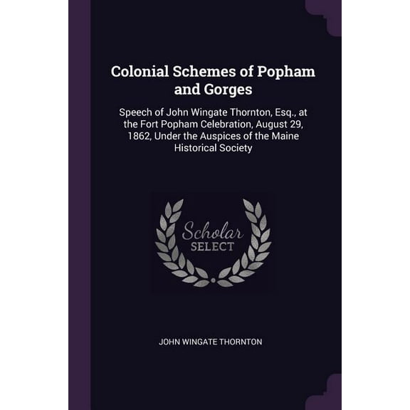 Colonial Schemes of Popham and Gorges: Speech of John Wingate Thornton, Esq., at the Fort Popham Celebration, August 29, 1862, Under the Auspices of the Maine Historical Society (Paperback)