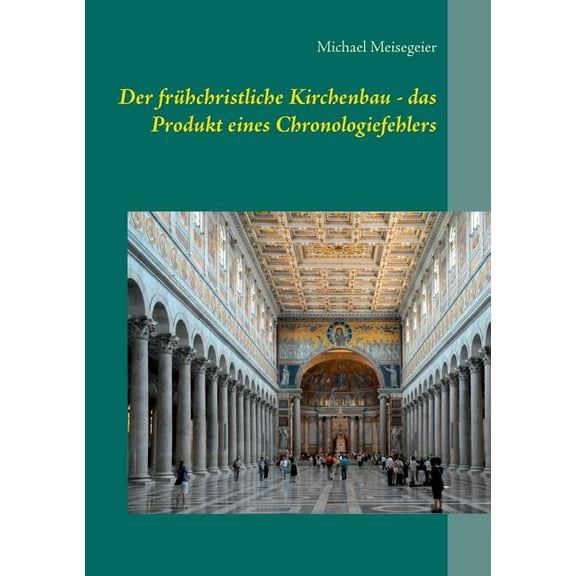 Der frÃ¼hchristliche Kirchenbau - das Produkt eines Chronologiefehlers: Versuch einer Neueinordnung mit Hilfe der HEINSOH, (Paperback)