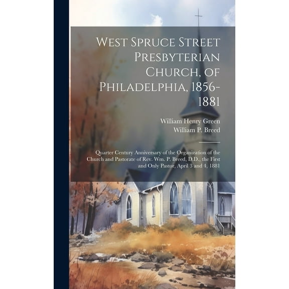 West Spruce Street Presbyterian Church, of Philadelphia, 1856-1881: Quarter Century Anniversary of the Organization of the Church and Pastorate of Rev. Wm. P. Breed, D.D., the First and Only Pastor, A