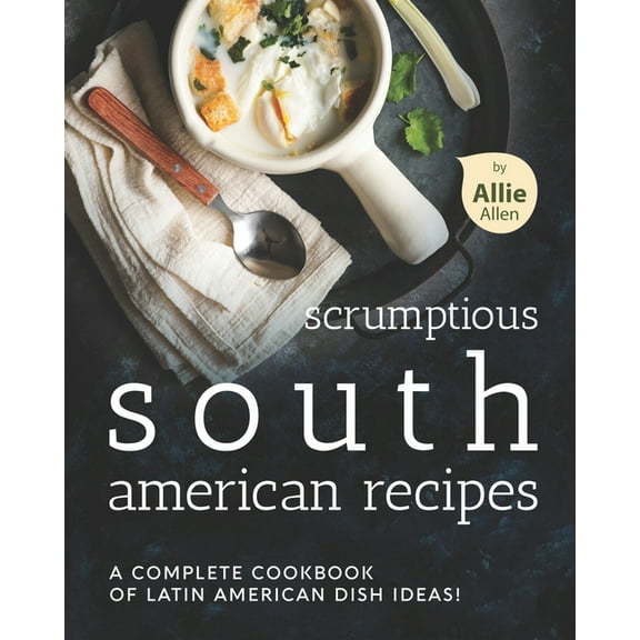 Scrumptious South American Recipes : A Complete Cookbook of Latin American Dish Ideas! (Paperback)
