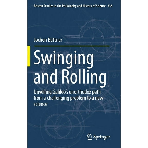 Boston Studies in the Philosophy and His Swinging and Rolling: Unveiling Galileo's Unorthodox Path from a Challenging Problem to a New Science, Book 335, (Hardcover)