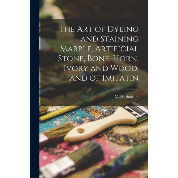 The Art of Dyeing and Staining Marble, Artificial Stone, Bone, Horn, Ivory and Wood, and of Imitatin, (Paperback)