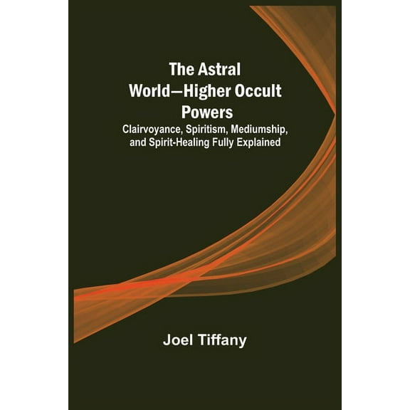 The Astral World-Higher Occult Powers; Clairvoyance, Spiritism, Mediumship, and Spirit-Healing Fully Explained (Paperback)