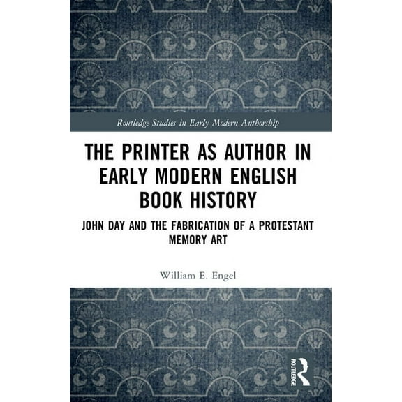 Routledge Studies in Early Modern Author The Printer as Author in Early Modern English Book History: John Day and the Fabrication of a Protestant Memory Art, (Paperback)
