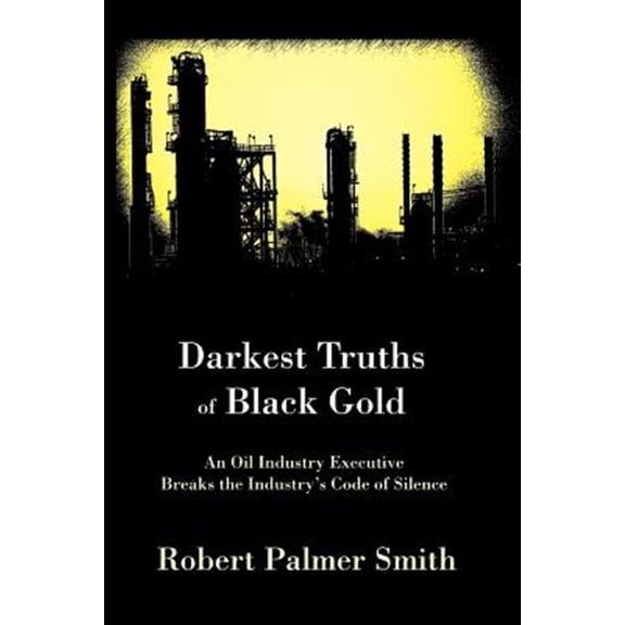 Pre-Owned Darkest Truths of Black Gold: An Oil Industry Executive Breaks the Industry's Code of Silence (Paperback) by Robert Palmer Smith