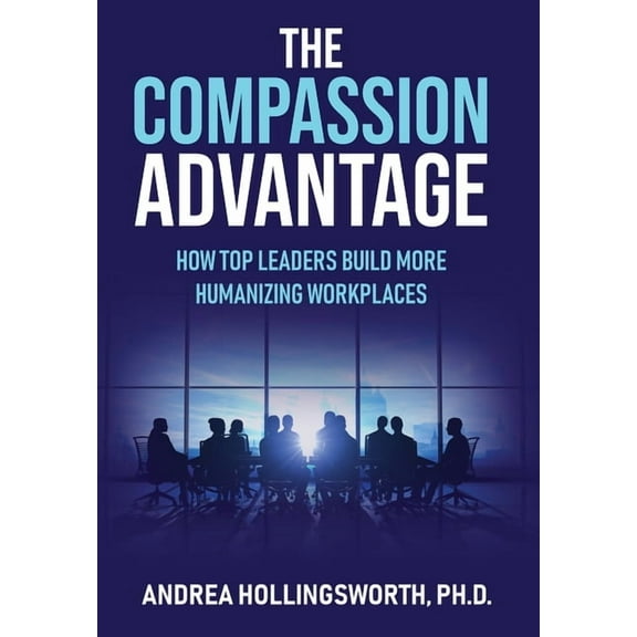 The Compassion Advantage: How Top Leaders Build More Humanizing Workplaces, (Hardcover)