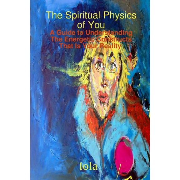 The Spiritual Physics of You A Guide to Understanding the Energetic Constructs That Is Your Reality, (Paperback)