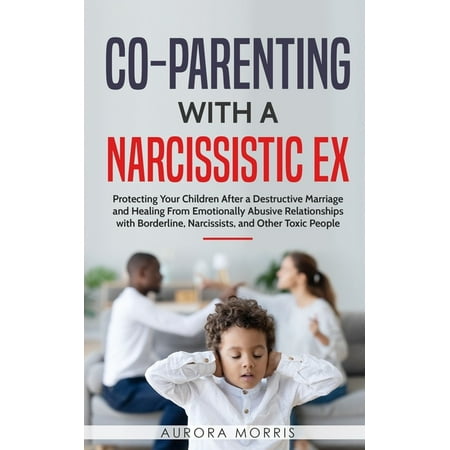 Co-Parenting With A Narcissistic Ex: Protecting Your Children After a Destructive Marriage and Healing from Emotionally Abusive Relationships with Borderline, Narcissists, and Other Toxic People (Paperback)