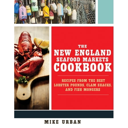 The New England Seafood Markets Cookbook : Recipes from the Best Lobster Pounds, Clam Shacks, and (Best Lobster Roll In New England)