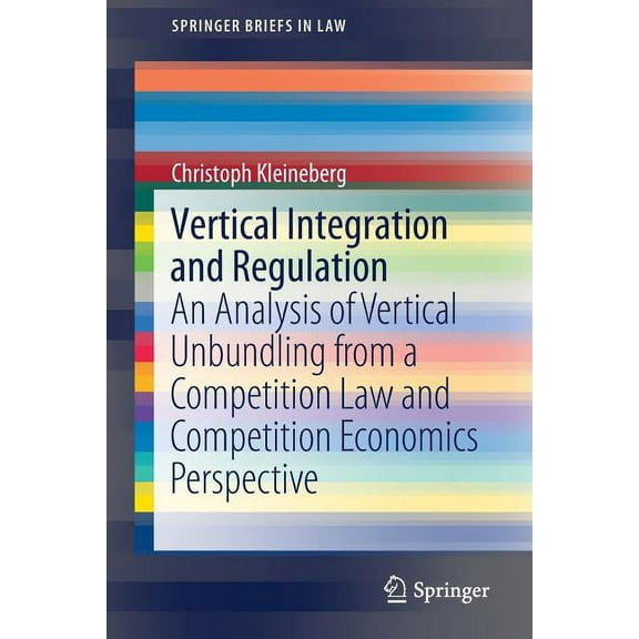 Springerbriefs in Law Vertical Integration and Regulation: An Analysis of Vertical Unbundling from a Competition Law and Competition Economics, (Paperback)