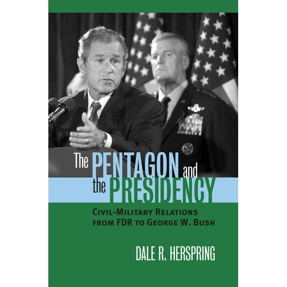 Modern War Studies The Pentagon and the Presidency: Civil-Military Relations from FDR to George W. Bush, (Paperback)