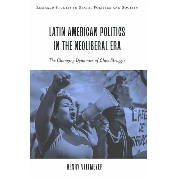 Emerald Studies in State, Politics and S Latin American Politics in the Neoliberal Era: The Changing Dynamics of Class Struggle, (Hardcover)