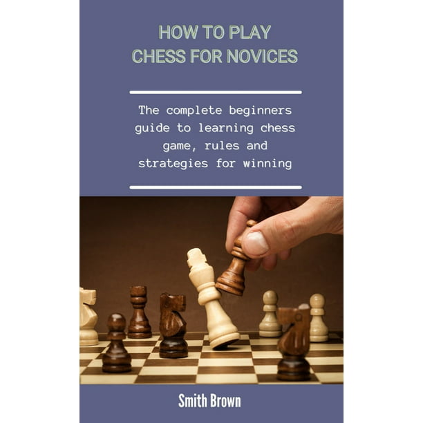 How To Play Chess For Novices The Complete Beginners Guide To Learning Chess Game Rules And Strategies For Winning Paperback Walmart Com Walmart Com