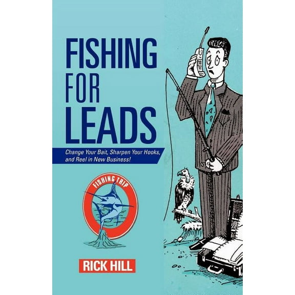 Fishing for Leads : Change Your Bait, Sharpen Your Hooks, and Reel in New Business!