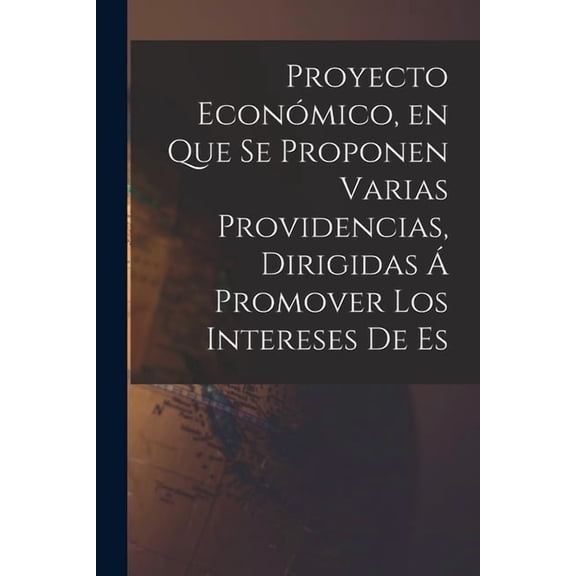 Proyecto Económico, en que se Proponen Varias Providencias, Dirigidas á Promover los Intereses de Es, (Paperback)