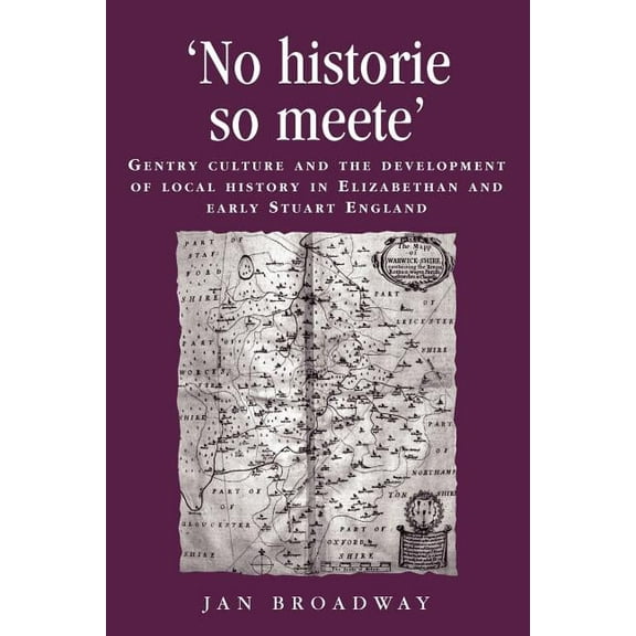 Politics, Culture and Society in Early M 'No Historie So Meete': Gentry Culture and the Development of Local History in Elizabethan and Early Stuart England, (Paperback)