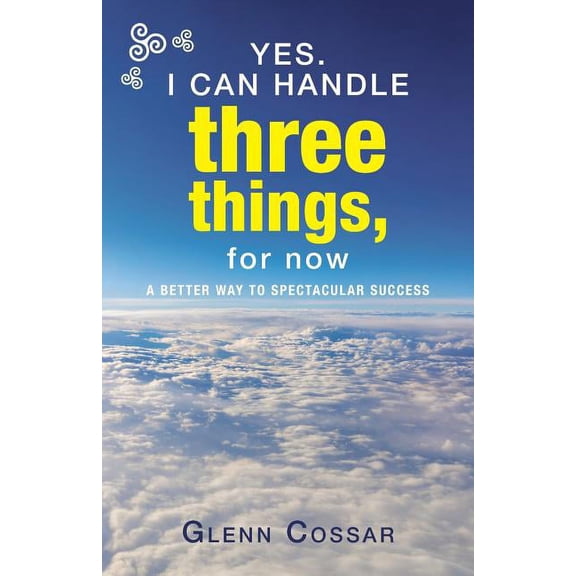 Yes I Can Handle Three Things, for Now : A Better Way to Spectacular Success