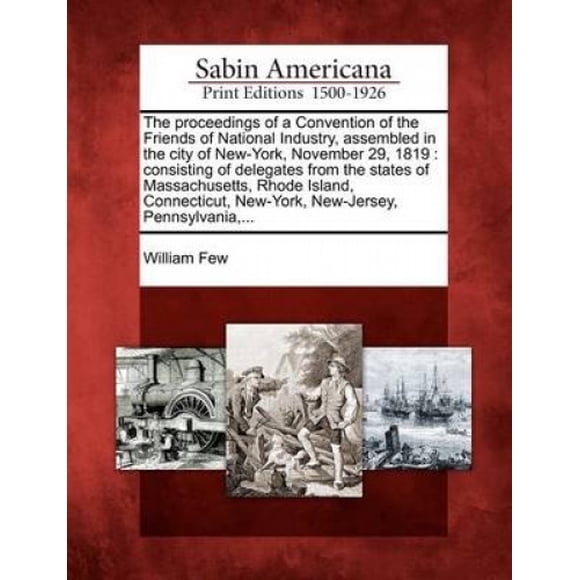 The Proceedings of a Convention of the Friends of National Industry, Assembled in the City of New-York, November 29, 1819: Consisting of Delegates from the States of Massachusetts, Rhode Island, Conne