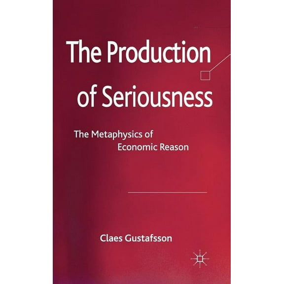 The Production of Seriousness: The Metaphysics of Economic Reason, (Hardcover)