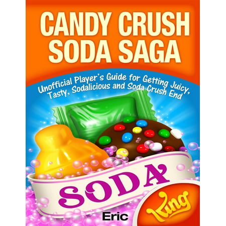Candy Crush Soda Saga: Unofficial Player’s Guide for Getting Juicy, Tasty, Sodalicious and Soda Crush End -