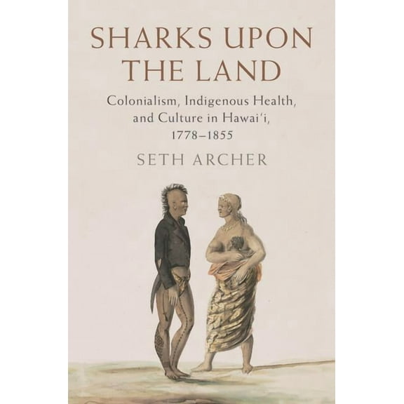 Studies in North American Indian History Sharks Upon the Land: Colonialism, Indigenous Health, and Culture in Hawai'i, 1778-1855, (Hardcover)