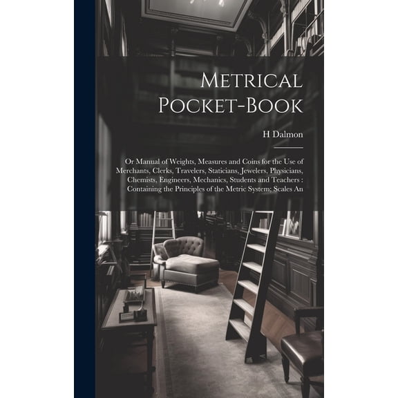Metrical Pocket-Book: Or Manual of Weights, Measures and Coins for the Use of Merchants, Clerks, Travelers, Staticians, Jewelers, Physicians, Chemists, Engineers, Mechanics, Students and Teachers: Con