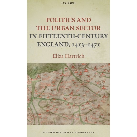 Oxford Historical Monographs Politics and the Urban Sector in Fifteenth-Century England, 1413-1471, (Hardcover)