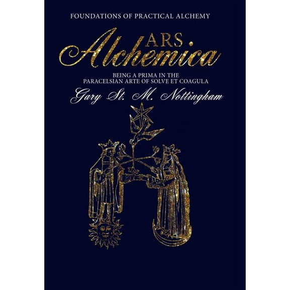 Ars Alchemica - Foundations of Practical Alchemy: Being a Prima in the Paracelsian Arte of Solve Et Coagula (First Hardback)