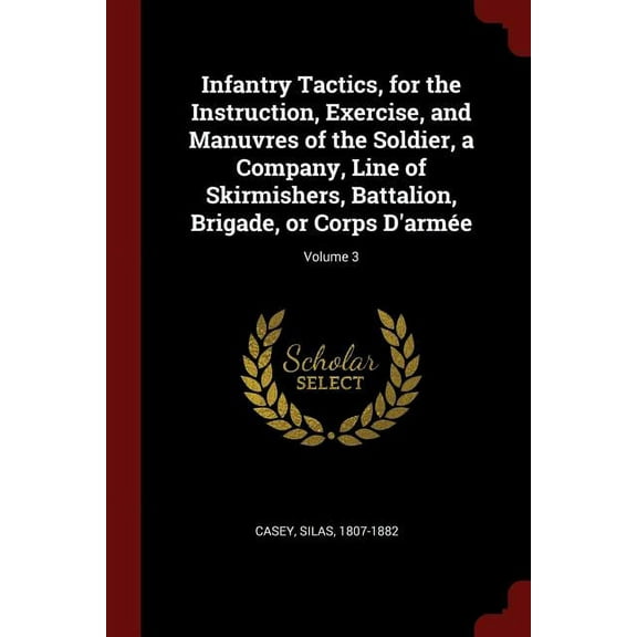 Infantry Tactics, for the Instruction, Exercise, and Manuvres of the Soldier, a Company, Line of Skirmishers, Battalion, Brigade, or Corps d'Armée; Volume 3 (Paperback)
