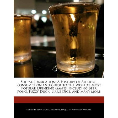 Social Lubrication : A History of Alcohol Consumption and Guide to the World's Most Popular Drinking Games, Including Beer Pong, Fuzzy Duck, Liar's Dice, and Many (Best Alcohol For Drinking Games)
