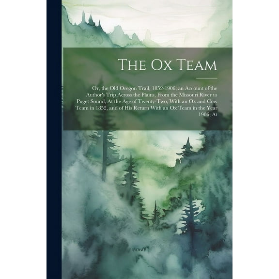 The Ox Team: Or, the Old Oregon Trail, 1852-1906; an Account of the Author's Trip Across the Plains, From the Missouri R, (Paperback)