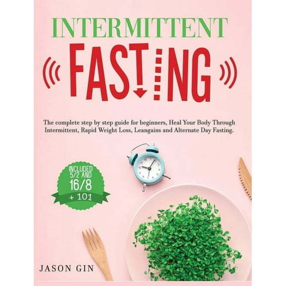 Intermittent Fasting: The complete step by step guide for beginners, Heal Your Body Through Intermittent, Rapid Weight Loss, Lean gains and Alternate Day Fasting, Included 5/2 and 16/8   101 (Hardcove