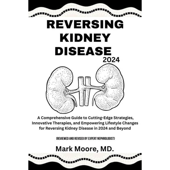 Reversing Kidney Disease 2024: A Comprehensive Guide to Cutting-Edge Strategies, Innovative Therapies, and Empowering Lifestyle Changes for Reversing Kidney Disease in 2024 and Beyond (Paperback)