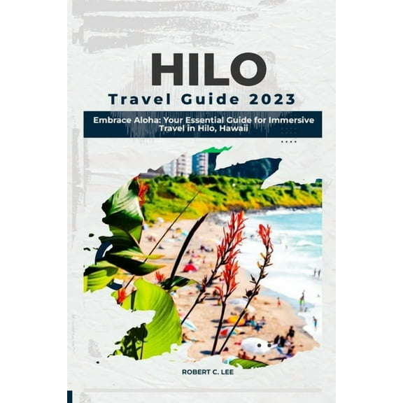 Hilo Travel Guide 2023: Embrace Aloha: Your Essential Guide for Immersive Travel in Hilo, Hawaii (Paperback) by Robert C Lee