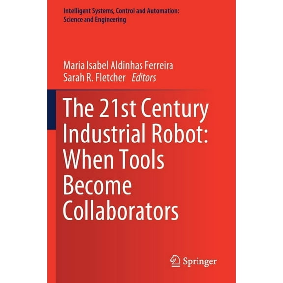 Intelligent Systems, Control and Automat The 21st Century Industrial Robot: When Tools Become Collaborators, Book 81, (Paperback)