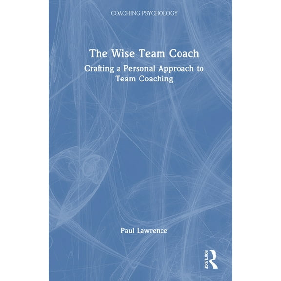 Coaching Psychology The Wise Team Coach: Crafting a Personal Approach to Team Coaching, (Hardcover)