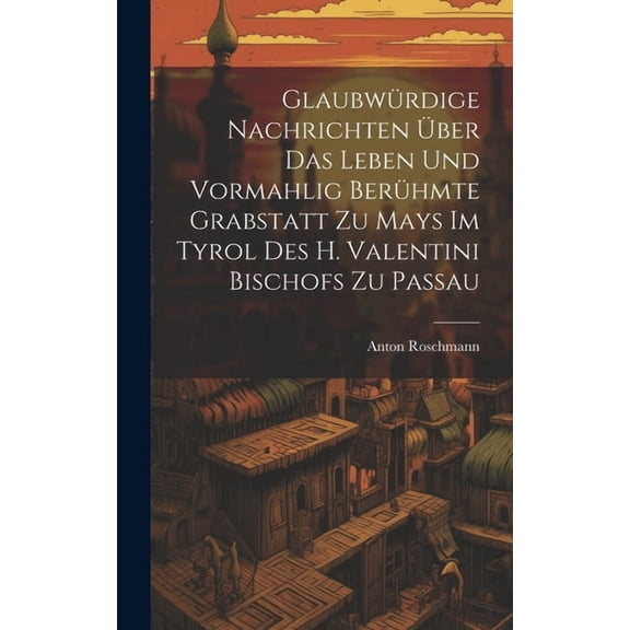 Glaubwürdige Nachrichten Über Das Leben Und Vormahlig Berühmte Grabstatt Zu Mays Im Tyrol Des H. Valentini Bischofs Zu Passau (Hardcover)