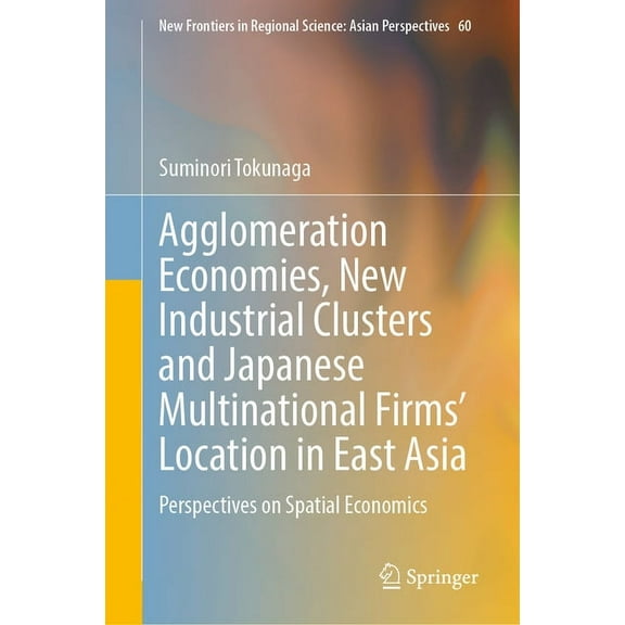 New Frontiers in Regional Science: Asian Agglomeration Economies, New Industrial Clusters and Japanese Multinational Firms' Location in East Asia: Perspectives o, Book 60, (Hardcover)