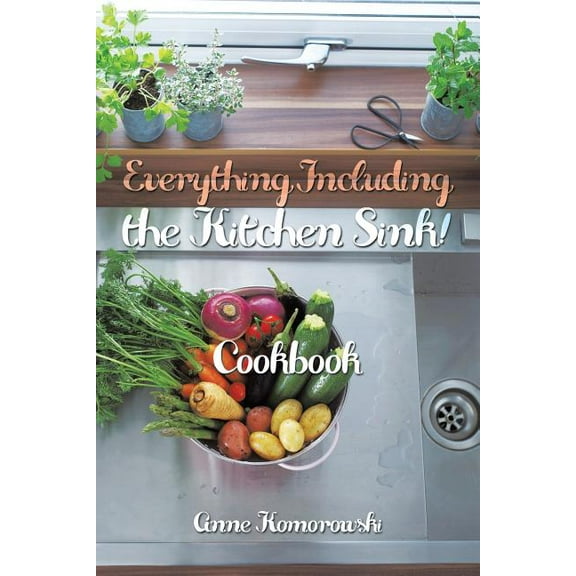 Everything Including the Kitchen Sink! : Cookbook