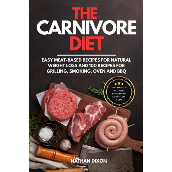 The Carnivore Diet: How to Start and Main Benefits of Carnivore Code. Easy Meat-Based Recipes for Natural Weight Loss and 100 Recipes for Grilling, Smoking, Oven and BBQ (Paperback)
