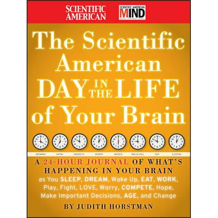 The Scientific American Day in the Life of Your Brain : A 24 Hour Journal of What's Happening in Your Brain as You Sleep, Dream, Wake Up, Eat, Work, Play, Fight, Love, Worry, Compete, Hope, Make Important Decisions, Age and