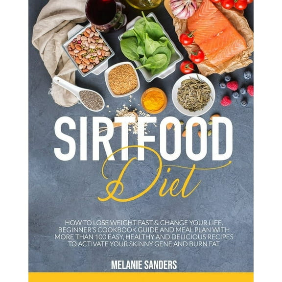 Sirtfood Diet: How to Lose Weight Fast & Change Your Life. Beginner's Cookbook Guide and Meal Plan with More Than 100 Easy, Healthy and Delicious Recipes to Activate Your Skinny Gene and Burn Fat (Pap