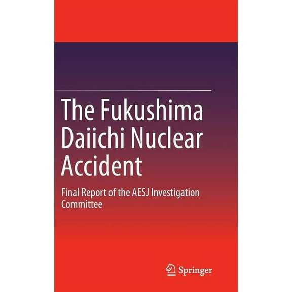 The Fukushima Daiichi Nuclear Accident: Final Report of the AESJ Investigation Committee, (Hardcover)