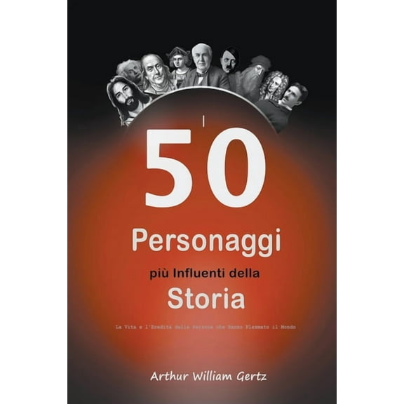 I 50 Personaggi piÃ¹ Influenti della Storia: La Vita e l'EreditÃ  delle Persone che Hanno Plasmato il Mondo, (Paperback)
