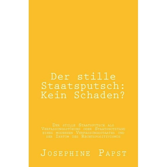 Der stille Staatsputsch: Kein Schaden?: Der stille Staatsputsch als Verfassungsstoerung oder Staatsnotstand eines modernen Verfassungsstaates und der Irrtum des Rechtspositivismus (Paperback)