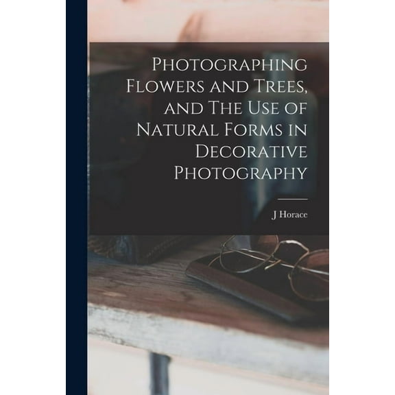 Photographing Flowers and Trees, and The use of Natural Forms in Decorative Photography (Paperback)
