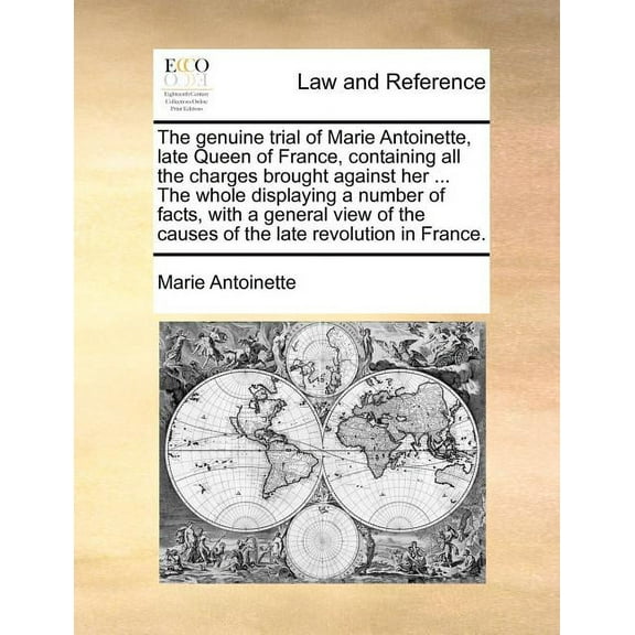 The Genuine Trial of Marie Antoinette, Late Queen of France, Containing All the Charges Brought Against Her ... the Whole Displaying a Number of Facts, with a General View of the Causes of the Late Revolution in France.