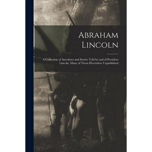 Abraham Lincoln : a Collection of Anecdotes and Stories Told by and of President Lincoln, Many of Them Heretofore Unpublished (Paperback)