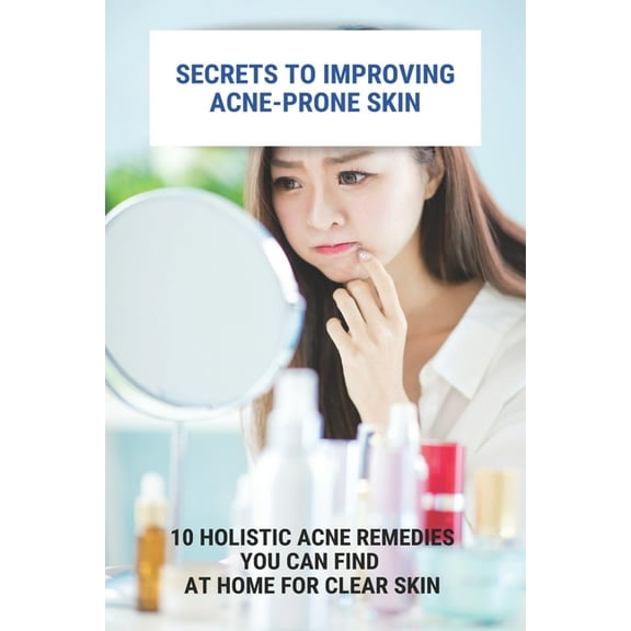Secrets To Improving Acne-Prone Skin: 10 Holistic Acne Remedies You Can Find At Home For Clear Skin: Acne On Cheeks (Paperback)